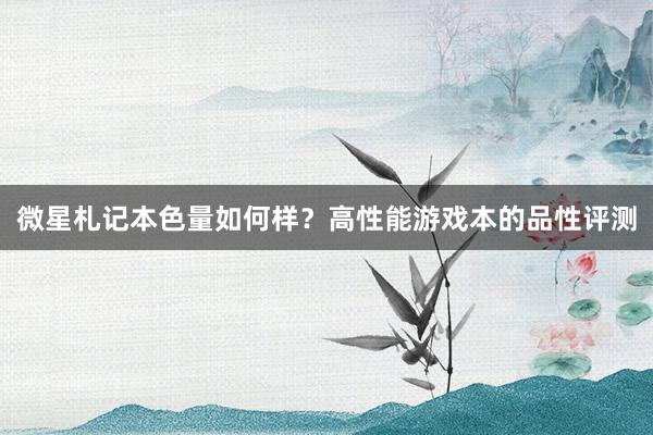 微星札记本色量如何样？高性能游戏本的品性评测